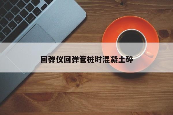 回弹仪回弹管桩时混凝土碎