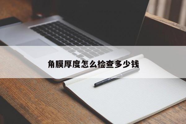 角膜厚度怎么检查多少钱