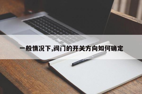 一般情况下,阀门的开关方向如何确定