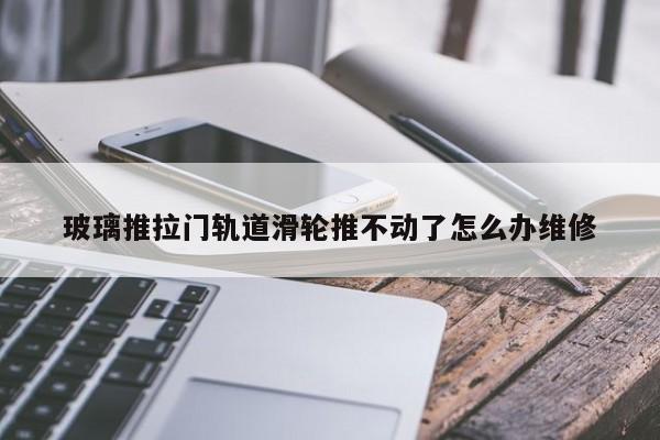 玻璃推拉门轨道滑轮推不动了怎么办维修
