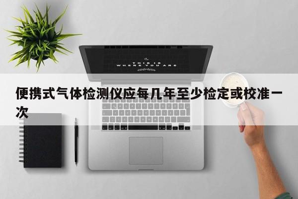 便携式气体检测仪应每几年至少检定或校准一次