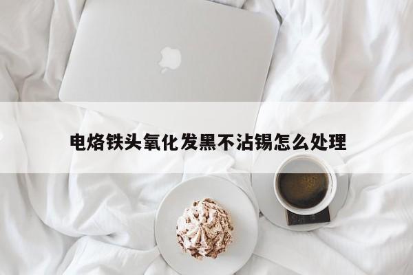 电烙铁头氧化发黑不沾锡怎么处理
