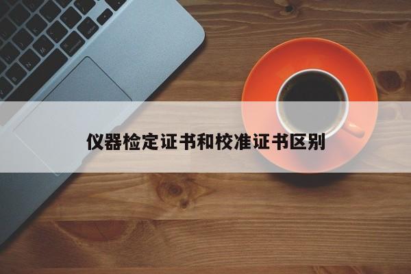 仪器检定证书和校准证书区别
