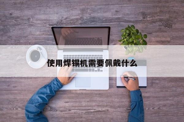 使用焊锡机需要佩戴什么