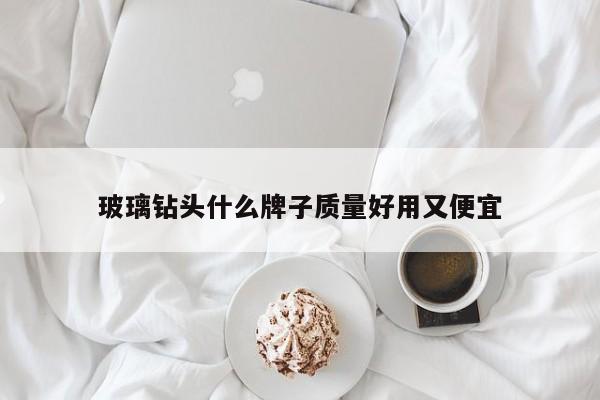 玻璃钻头什么牌子质量好用又便宜